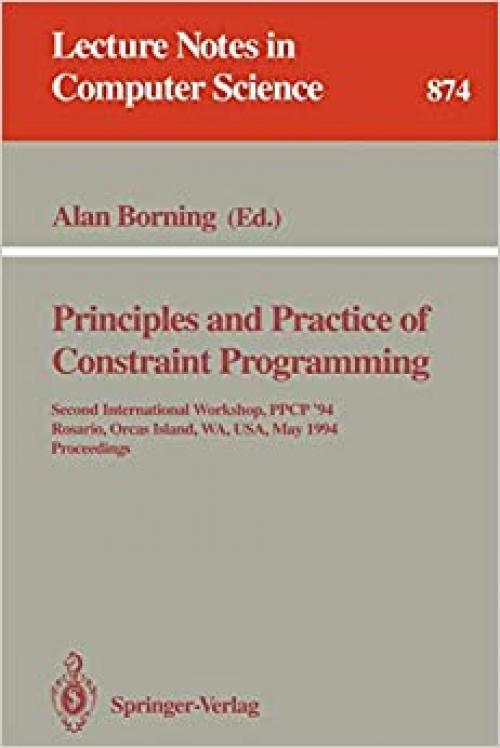  Principles and Practice of Constraint Programming: Second International Workshop, PPCP '94, Rosario, Orcas Island, WA, USA, May 2 - 4, 1994. Proceedings (Lecture Notes in Computer Science (874)) 