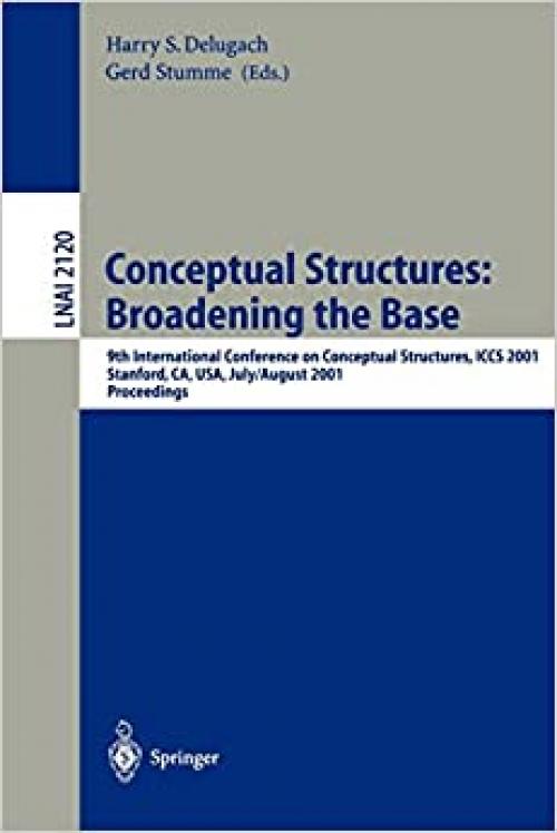  Conceptual Structures: Broadening the Base: 9th International Conference on Conceptual Structures, ICCS 2001, Stanford, CA, USA, July 30-August 3, ... (Lecture Notes in Computer Science (2120)) 