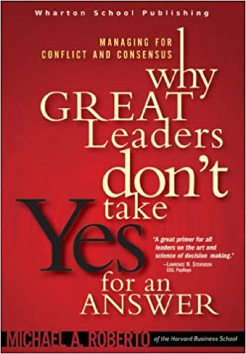  Why Great Leaders Don't Take Yes For An Answer: Managing For Conflict And Consensus 