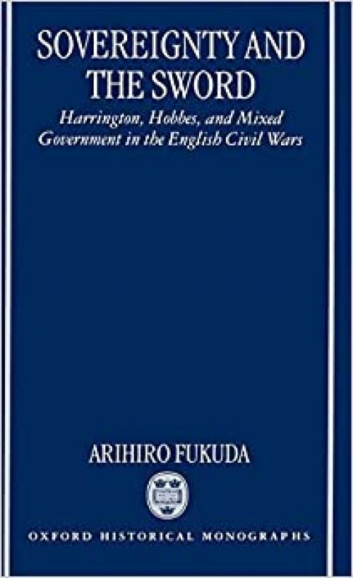  Sovereignty and the Sword: Harrington, Hobbes, and Mixed Government in the English Civil Wars (Oxford Historical Monographs) 