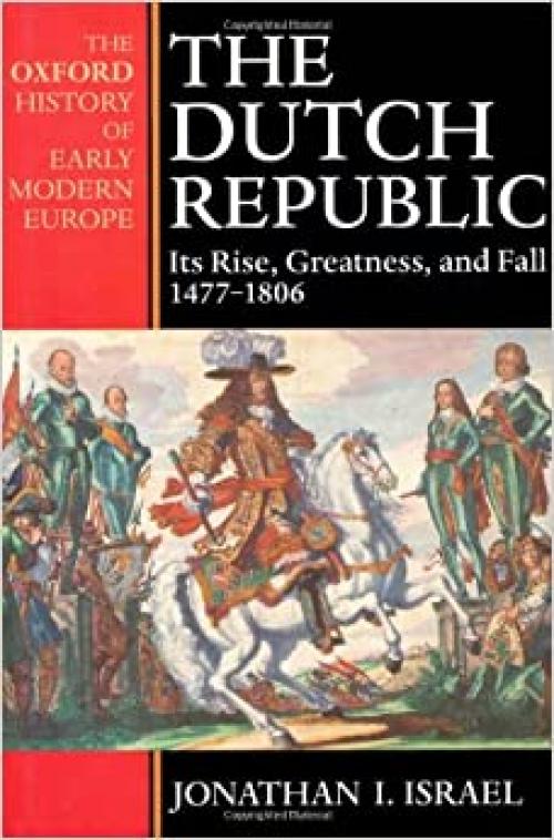  The Dutch Republic : Its Rise, Greatness, and Fall 1477-1806 (Oxford History of Early Modern Europe) 