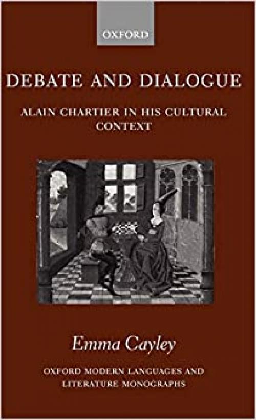  Debate and Dialogue: Alain Chartier in His Cultural Context (Oxford Modern Languages and Literature Monographs) 