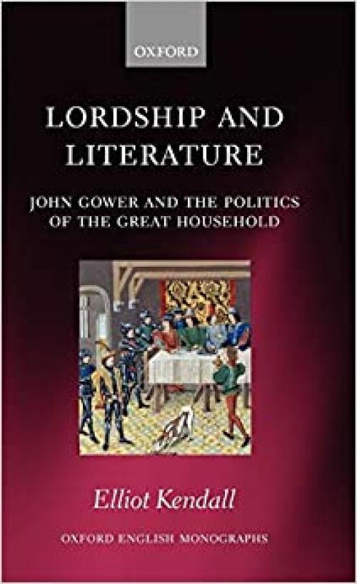  Lordship and Literature: John Gower and the Politics of the Great Household (Oxford English Monographs) 