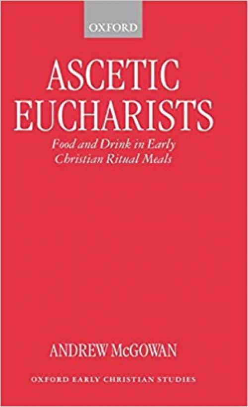  Ascetic Eucharists: Food and Drink in Early Christian Ritual Meals (Oxford Early Christian Studies) 