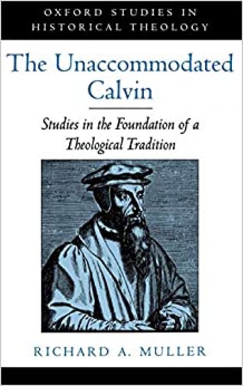  The Unaccommodated Calvin: Studies in the Foundation of a Theological Tradition (Oxford Studies in Historical Theology) 