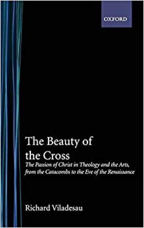  The Beauty of the Cross: The Passion of Christ in Theology and the Arts from the Catacombs to the Eve of the Renaissance 