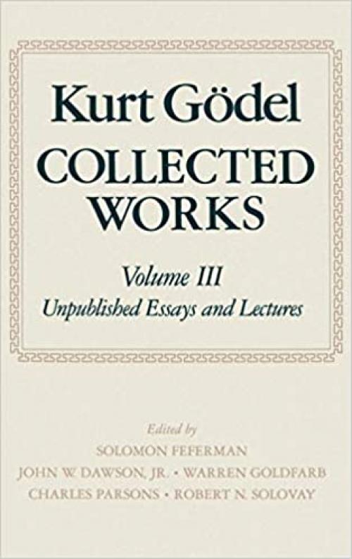  Collected Works: Volume III: Unpublished essays and lectures (Kurt Godel Collected Works) 