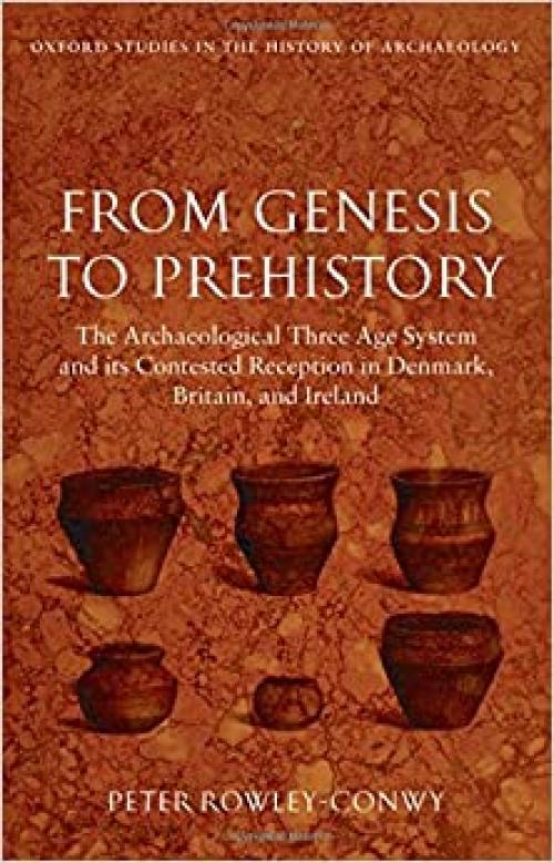  From Genesis to Prehistory: The Archaeological Three Age System and its Contested Reception in Denmark, Britain, and Ireland (Oxford Studies in the History of Archaeology) 