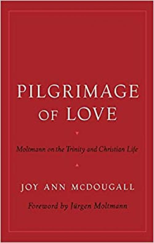  Pilgrimage of Love: Moltmann on the Trinity and Christian Life (AAR Reflection and Theory in the Study of Religion) 