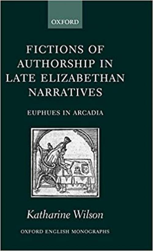  Fictions of Authorship in Late Elizabethan Narratives: Euphues in Arcadia (Oxford English Monographs) 
