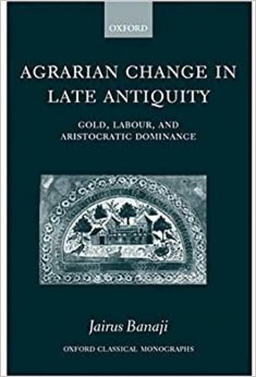  Agrarian Change in Late Antiquity: Gold, Labour, and Aristocratic Dominance (Oxford Classical Monographs) 