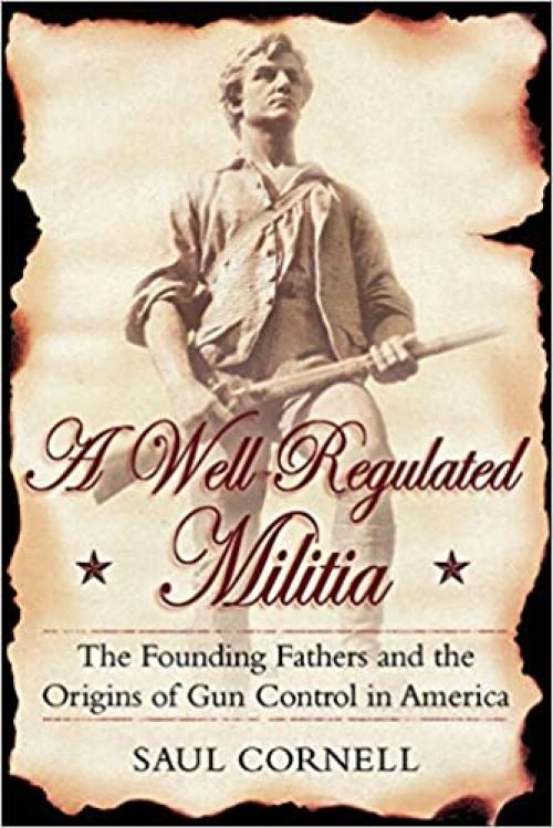  A Well-Regulated Militia: The Founding Fathers and the Origins of Gun Control in America 