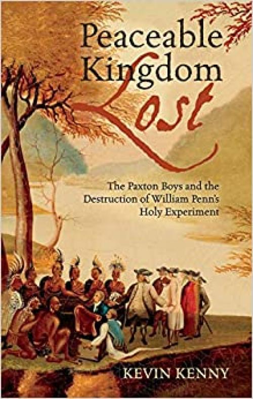  Peaceable Kingdom Lost: The Paxton Boys and the Destruction of William Penn's Holy Experiment 