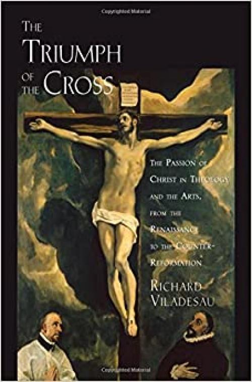  The Triumph of the Cross: The Passion of Christ in Theology and the Arts from the Renaissance to the Counter-Reformation 