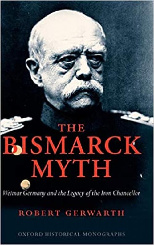  The Bismarck Myth: Weimar Germany and the Legacy of the Iron Chancellor (Oxford Historical Monographs) 