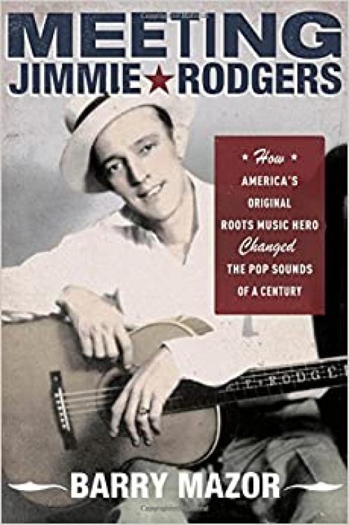  Meeting Jimmie Rodgers: How America's Original Roots Music Hero Changed the Pop Sounds of a Century 