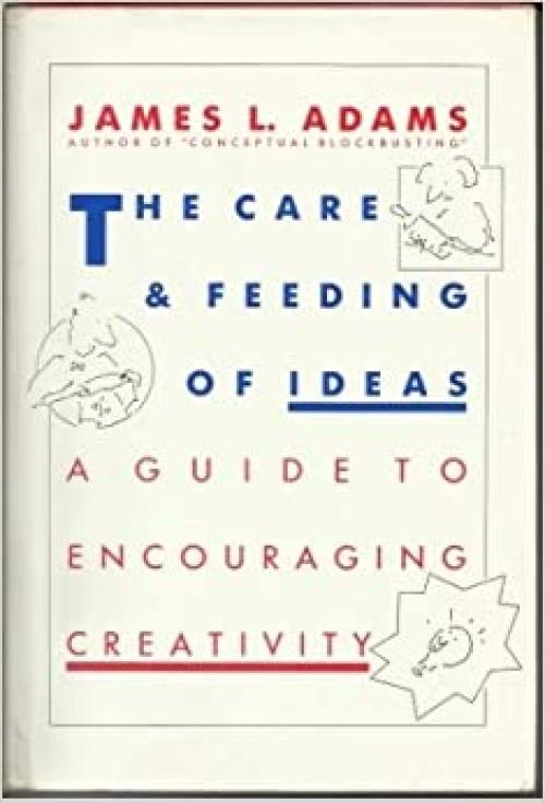  The Care And Feeding Of Ideas: A Guide To Encouraging Creativity 