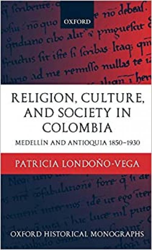  Religion, Society, and Culture in Colombia: Antioquia and Medellín 1850-1930 (Oxford Historical Monographs) 