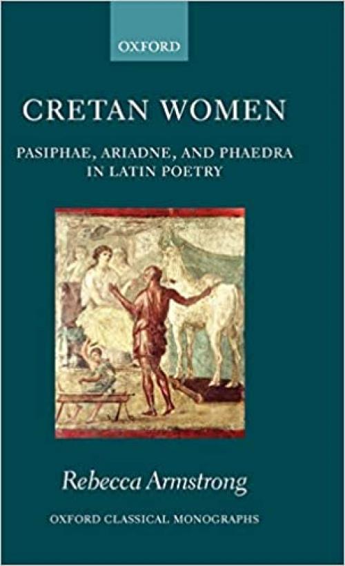  Cretan Women: Pasiphae, Ariadne, and Phaedra in Latin Poetry (Oxford Classical Monographs) 