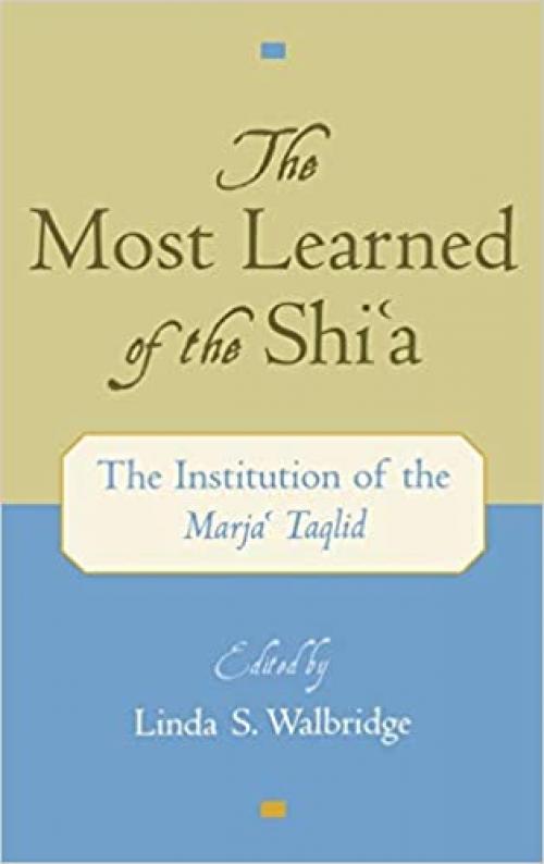  The Most Learned of the Shi`a: The Institution of the Marja` Taqlid 