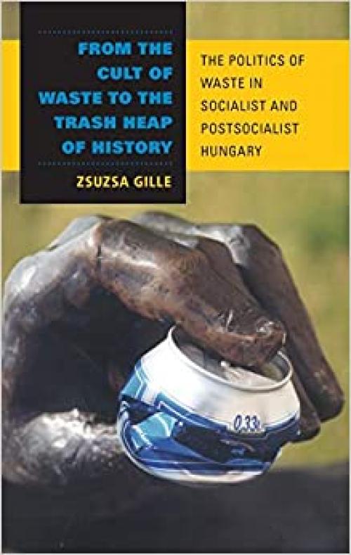  From the Cult of Waste to the Trash Heap of History: The Politics of Waste in Socialist and Postsocialist Hungary (Framing the Global) 