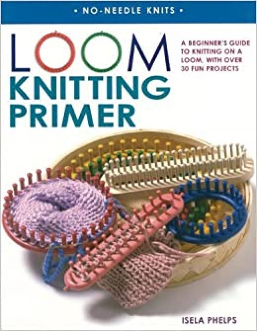  Loom Knitting Primer: A Beginner's Guide to Knitting on a Loom, with Over 30 Fun Projects (No-Needle Knits) 