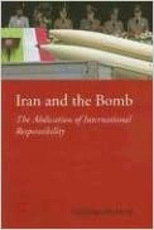  Iran and the Bomb: The Abdication of International Responsibility (The CERI Series in Comparative Politics and International Studies) 