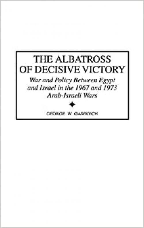  The Albatross of Decisive Victory: War and Policy Between Egypt and Israel in the 1967 and 1973 Arab-Israeli Wars (Contributions in Military Studies) 