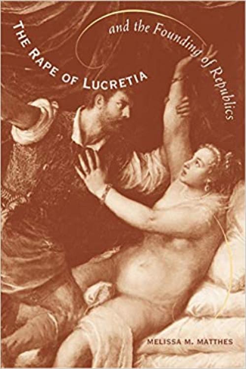  The Rape of Lucretia and the Founding of Republics: Readings in Livy, Machiavelli, and Rousseau 