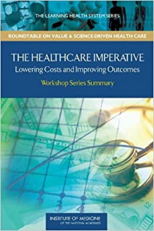  The Healthcare Imperative: Lowering Costs and Improving Outcomes: Workshop Series Summary (The Learning Health System Series: Roundtable on Value & Science-driven Health Care) 