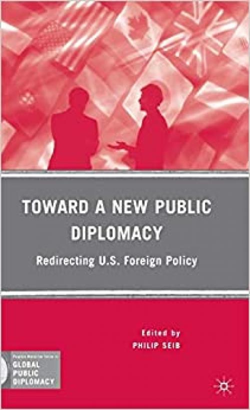  Toward a New Public Diplomacy: Redirecting U.S. Foreign Policy (Palgrave Macmillan Series in Global Public Diplomacy) 