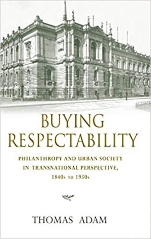  Buying Respectability: Philanthropy and Urban Society in Transnational Perspective, 1840s to 1930s (Philanthropic and Nonprofit Studies) 