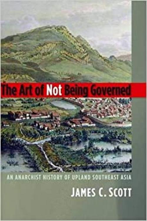  The Art of Not Being Governed: An Anarchist History of Upland Southeast Asia (Yale Agrarian Studies Series) 