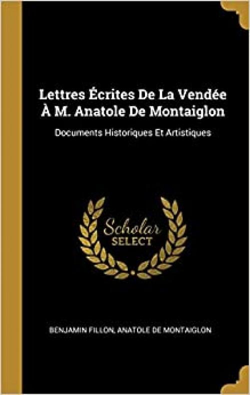  Lettres Écrites de la Vendée À M. Anatole de Montaiglon: Documents Historiques Et Artistiques (French Edition) 