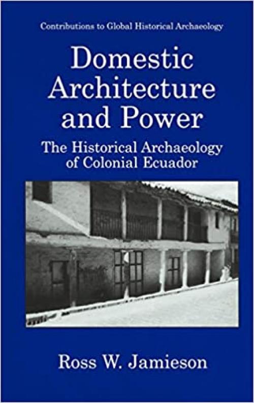  Domestic Architecture and Power - The Historical Archaeology of Colonial Ecuador (CONTRIBUTIONS TO GLOBAL HISTORICAL ARCHAEOLOGY) 