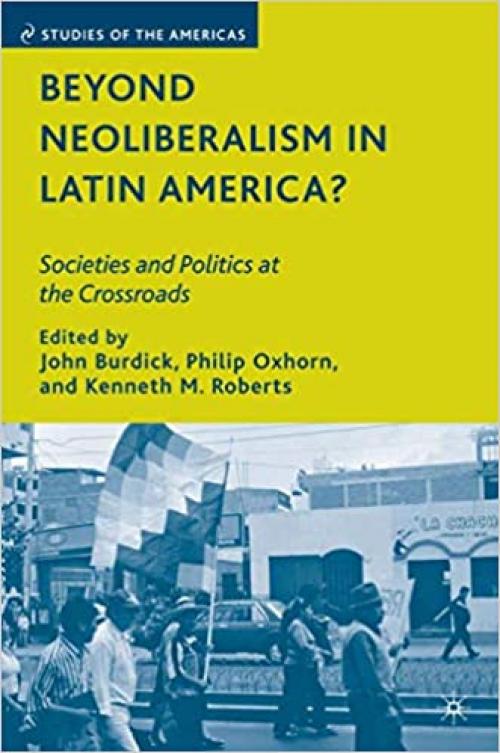  Beyond Neoliberalism in Latin America?: Societies and Politics at the Crossroads (Studies of the Americas) 