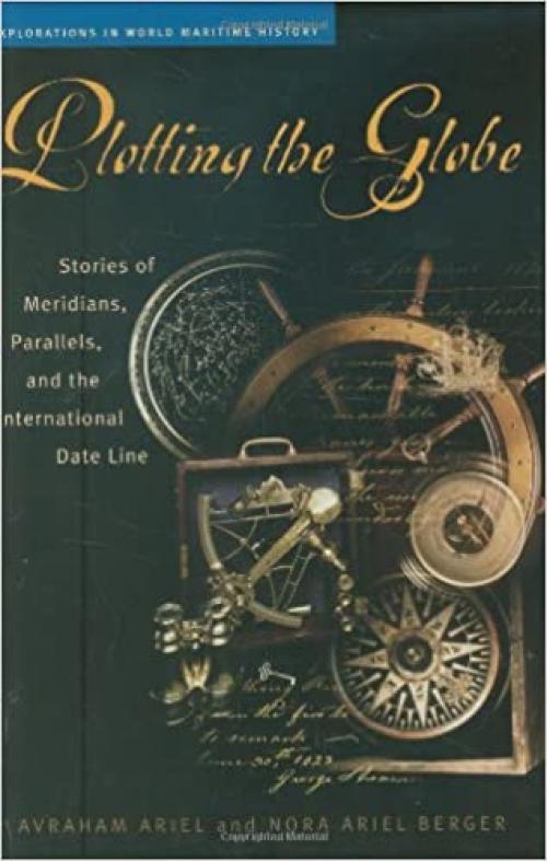  Plotting the Globe: Stories of Meridians, Parallels, and the International Date Line (Explorations in World Maritime History) 