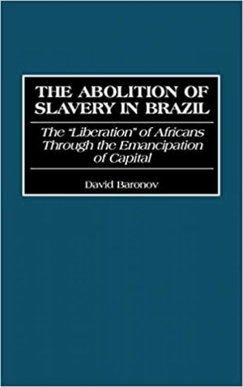  The Abolition of Slavery in Brazil: The Liberation of Africans Through the Emancipation of Capital (Contributions in Latin American Studies) 