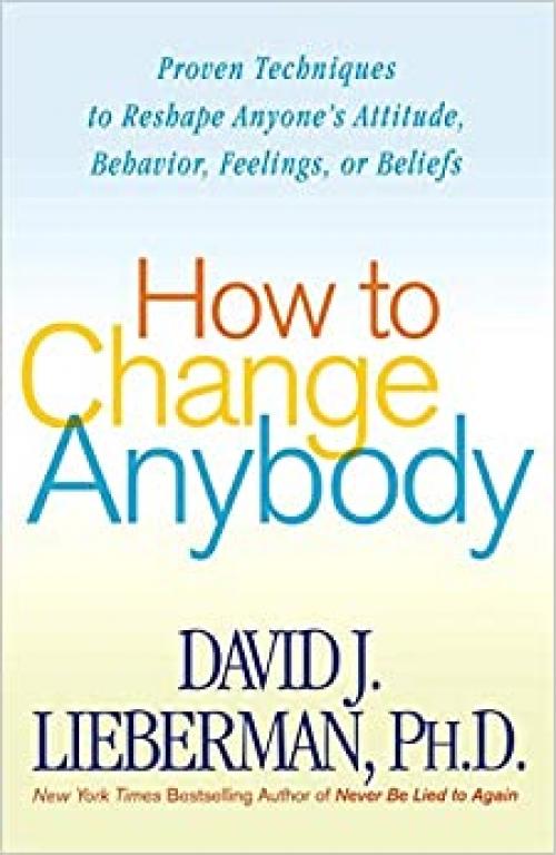  How to Change Anybody: Proven Techniques to Reshape Anyone's Attitude, Behavior, Feelings, or Beliefs 