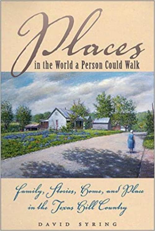  Places in the World a Person Could Walk : Family, Stories, Home, and Place in the Texas Hill Country 