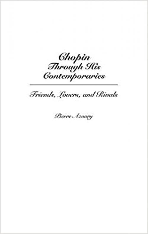  Chopin Through His Contemporaries: Friends, Lovers, and Rivals (Contributions to the Study of Music and Dance) 