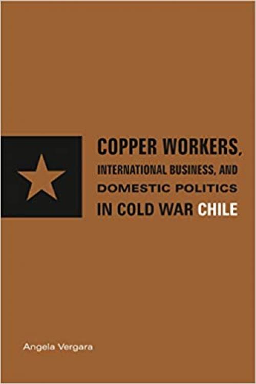  Copper Workers, International Business, and Domestic Politics in Cold War Chile 