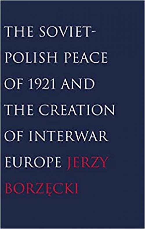  The Soviet-Polish Peace of 1921 and the Creation of Interwar Europe 