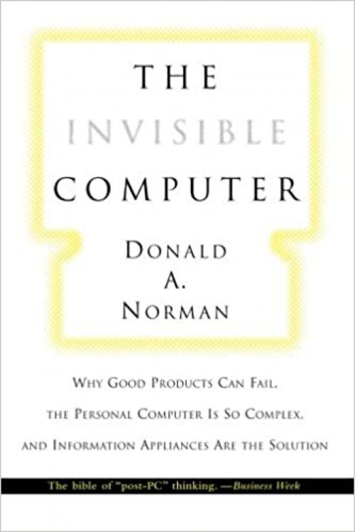  The Invisible Computer: Why Good Products Can Fail, the Personal Computer Is So Complex, and Information Appliances Are the Solution 