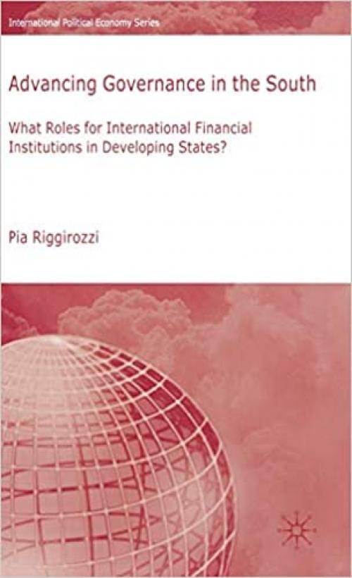  Advancing Governance in the South: What Roles for International Financial Institutions in Developing States? (International Political Economy Series) 