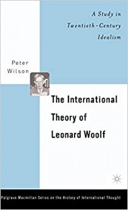  The International Theory of Leonard Woolf: A Study in Twentieth Century Idealism 