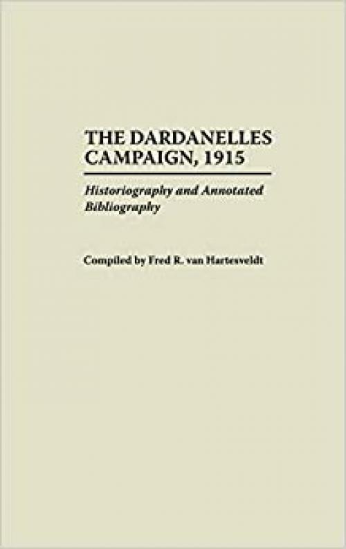  The Dardanelles Campaign, 1915: Historiography and Annotated Bibliography (Bibliographies of Battles and Leaders) 