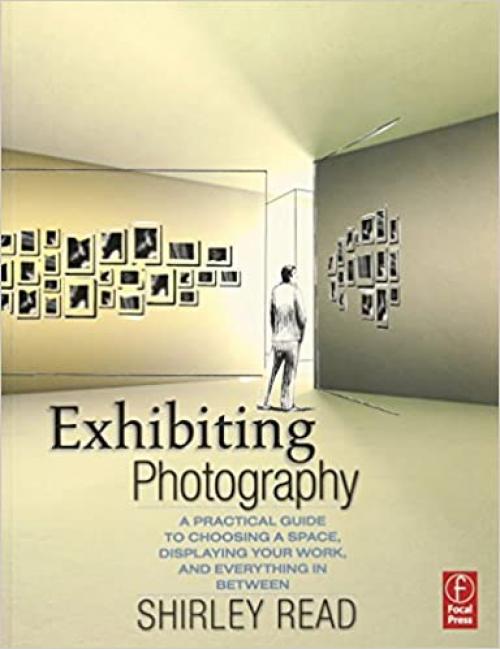  Exhibiting Photography: A Practical Guide to Choosing a Space, Displaying Your Work, and Everything in Between 