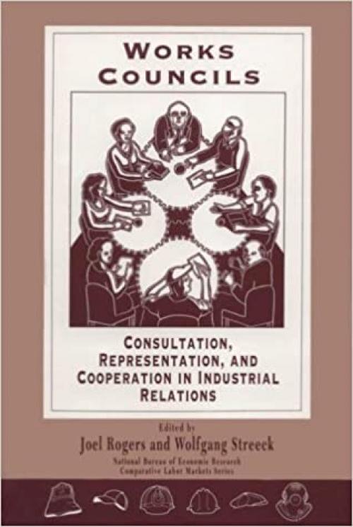  Works Councils: Consultation, Representation, and Cooperation in Industrial Relations (National Bureau of Economic Research Comparative Labor Markets Series) 