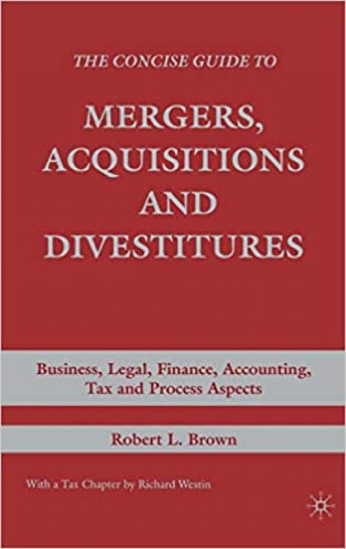  The Concise Guide to Mergers, Acquisitions and Divestitures: Business, Legal, Finance, Accounting, Tax and Process Aspects 